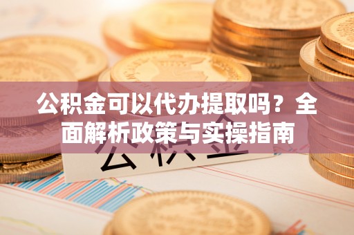 靖远公积金可以代办提取吗？全面解析政策与实操指南