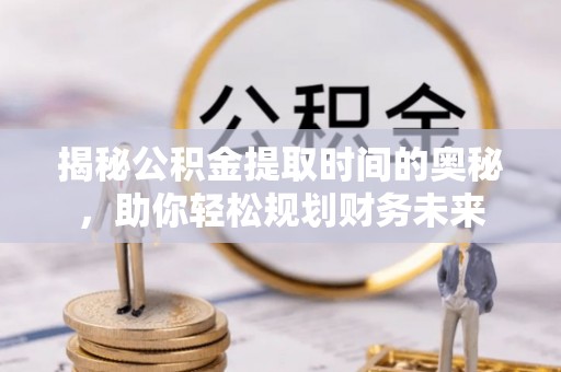 靖远揭秘公积金提取时间的奥秘，助你轻松规划财务未来