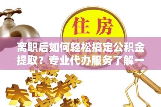 靖远离职后如何轻松搞定公积金提取？专业代办服务了解一下