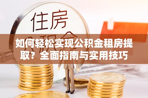靖远如何轻松实现公积金租房提取？全面指南与实用技巧