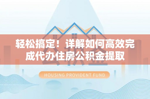 靖远轻松搞定！详解如何高效完成代办住房公积金提取