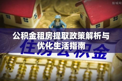 靖远公积金租房提取政策解析与优化生活指南