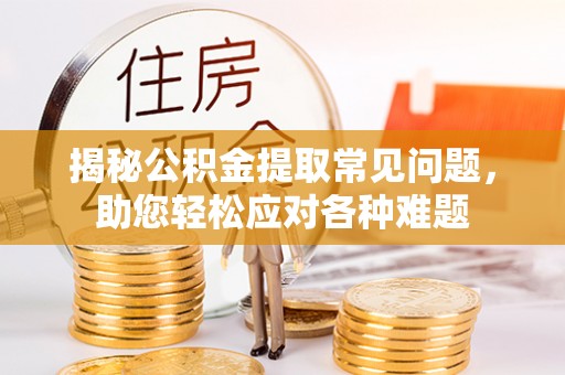 靖远揭秘公积金提取常见问题，助您轻松应对各种难题