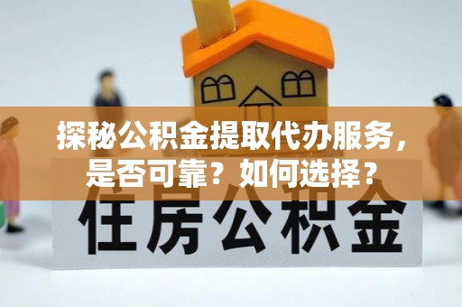 靖远探秘公积金提取代办服务，是否可靠？如何选择？