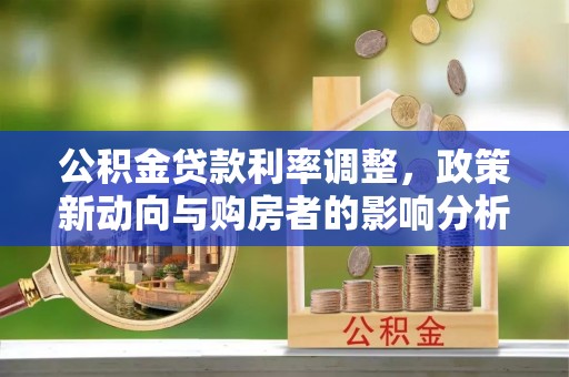 靖远公积金贷款利率调整，政策新动向与购房者的影响分析