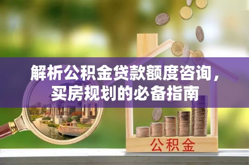 靖远解析公积金贷款额度咨询，买房规划的必备指南