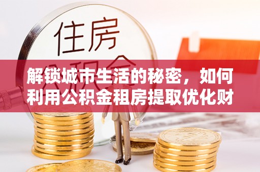 靖远解锁城市生活的秘密，如何利用公积金租房提取优化财务规划