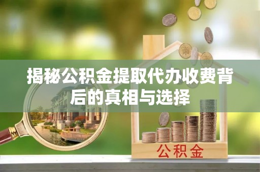 靖远揭秘公积金提取代办收费背后的真相与选择
