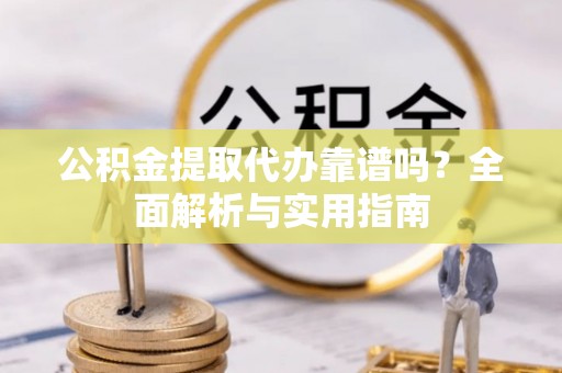 靖远公积金提取代办靠谱吗？全面解析与实用指南