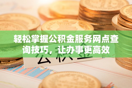 靖远轻松掌握公积金服务网点查询技巧，让办事更高效