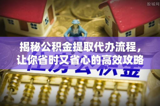 靖远揭秘公积金提取代办流程，让你省时又省心的高效攻略