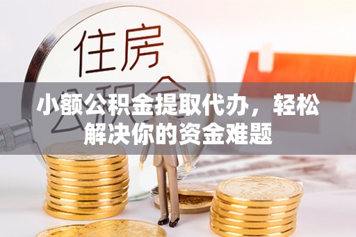 靖远小额公积金提取代办，轻松解决你的资金难题