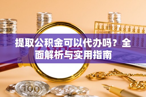 靖远提取公积金可以代办吗？全面解析与实用指南