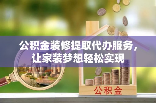 靖远公积金装修提取代办服务，让家装梦想轻松实现