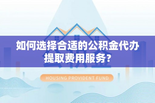 靖远如何选择合适的公积金代办提取费用服务？