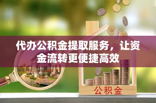 靖远代办公积金提取服务，让资金流转更便捷高效