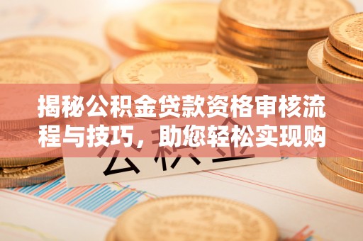 靖远揭秘公积金贷款资格审核流程与技巧，助您轻松实现购房梦想