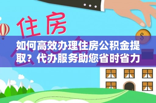 靖远如何高效办理住房公积金提取？代办服务助您省时省力