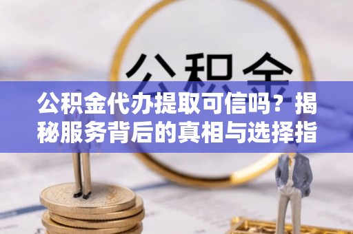 靖远公积金代办提取可信吗？揭秘服务背后的真相与选择指南