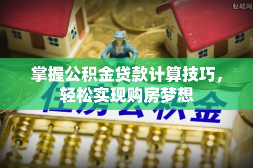 靖远掌握公积金贷款计算技巧，轻松实现购房梦想