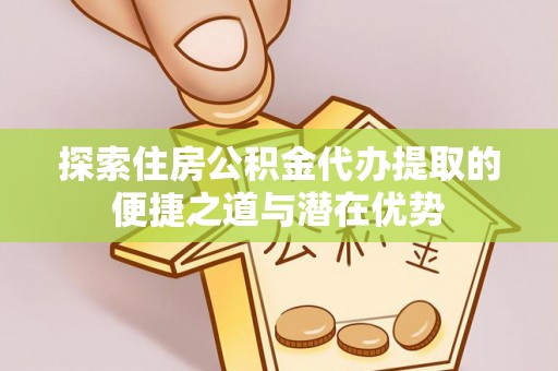 靖远探索住房公积金代办提取的便捷之道与潜在优势