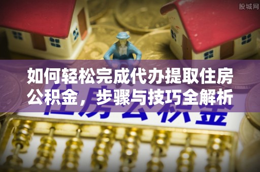 靖远如何轻松完成代办提取住房公积金，步骤与技巧全解析