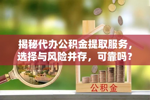 靖远揭秘代办公积金提取服务，选择与风险并存，可靠吗？