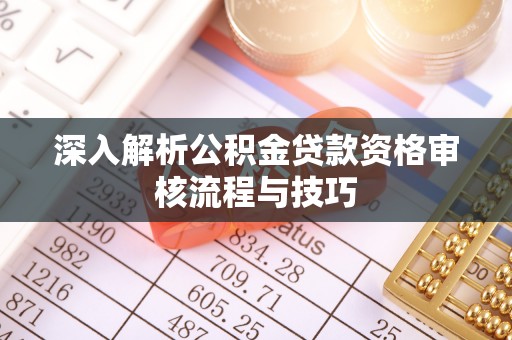 靖远深入解析公积金贷款资格审核流程与技巧