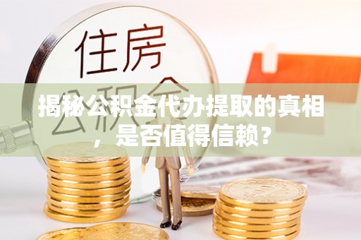 靖远揭秘公积金代办提取的真相，是否值得信赖？