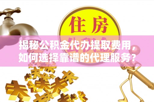 靖远揭秘公积金代办提取费用，如何选择靠谱的代理服务？