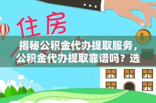 靖远揭秘公积金代办提取服务，公积金代办提取靠谱吗？选择需谨慎