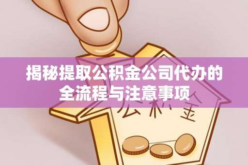 靖远揭秘提取公积金公司代办的全流程与注意事项