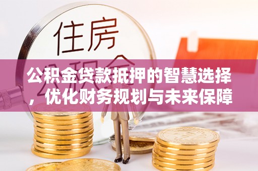 靖远公积金贷款抵押的智慧选择，优化财务规划与未来保障