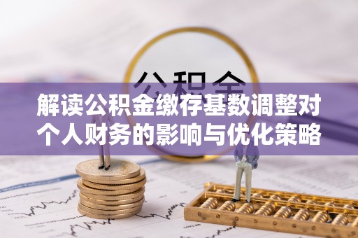 靖远解读公积金缴存基数调整对个人财务的影响与优化策略