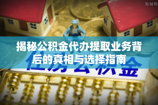 靖远揭秘公积金代办提取业务背后的真相与选择指南