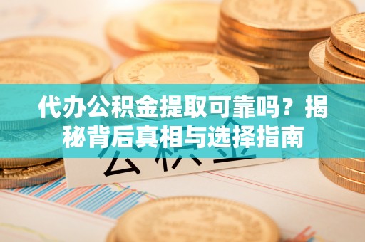 靖远代办公积金提取可靠吗？揭秘背后真相与选择指南