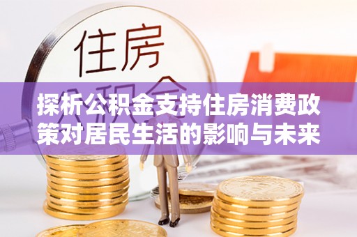 靖远探析公积金支持住房消费政策对居民生活的影响与未来展望