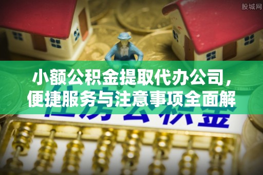 靖远小额公积金提取代办公司，便捷服务与注意事项全面解析