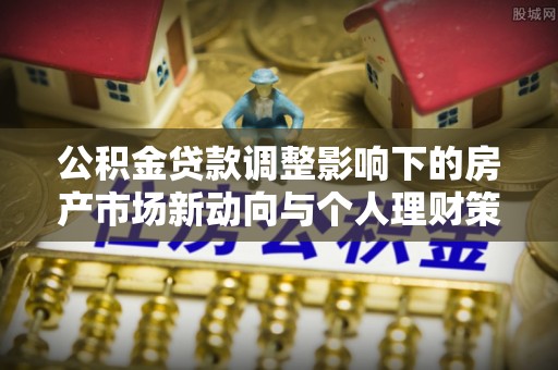 靖远公积金贷款调整影响下的房产市场新动向与个人理财策略