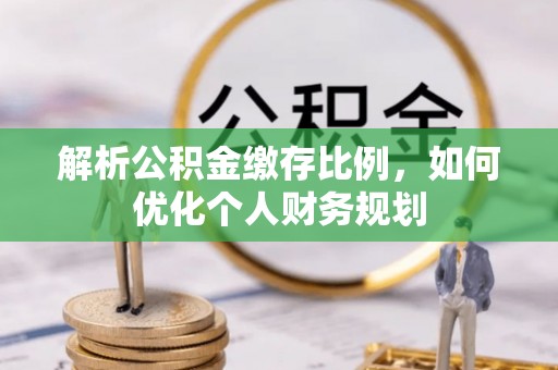 靖远解析公积金缴存比例，如何优化个人财务规划