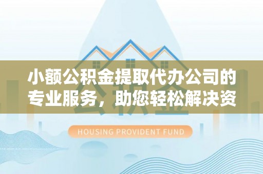 靖远小额公积金提取代办公司的专业服务，助您轻松解决资金难题