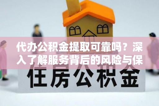 靖远代办公积金提取可靠吗？深入了解服务背后的风险与保障