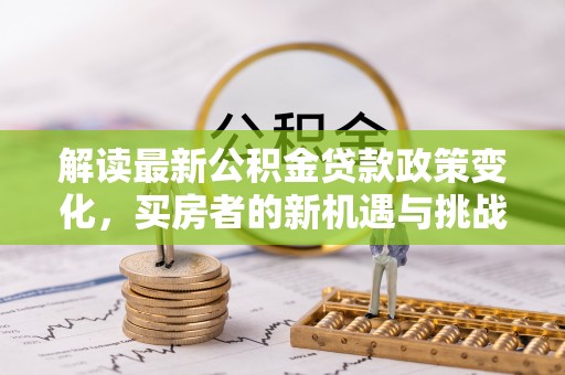 靖远解读最新公积金贷款政策变化，买房者的新机遇与挑战