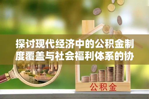 靖远探讨现代经济中的公积金制度覆盖与社会福利体系的协同发展
