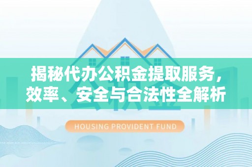 靖远揭秘代办公积金提取服务，效率、安全与合法性全解析