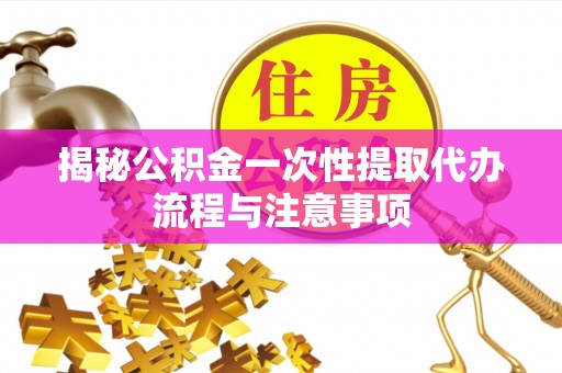 靖远揭秘公积金一次性提取代办流程与注意事项