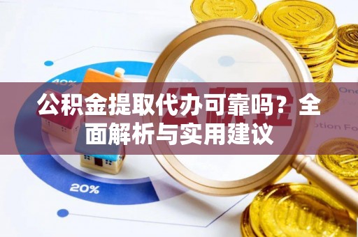 靖远公积金提取代办可靠吗？全面解析与实用建议