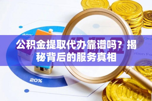 靖远公积金提取代办靠谱吗？揭秘背后的服务真相