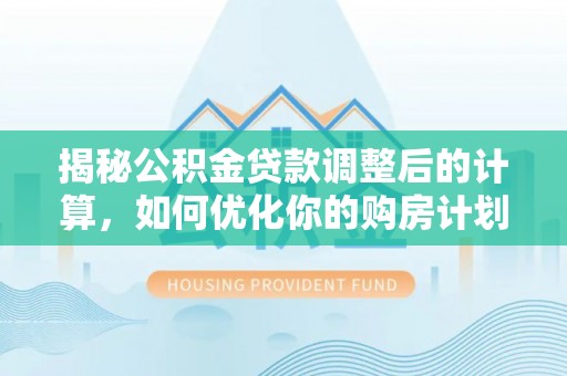 靖远揭秘公积金贷款调整后的计算，如何优化你的购房计划