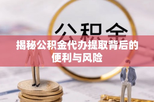 靖远揭秘公积金代办提取背后的便利与风险